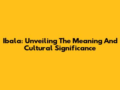 Ibala: Unveiling The Meaning And Cultural Significance