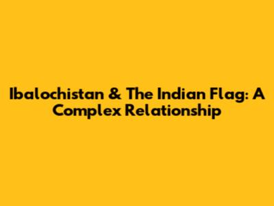 Ibalochistan & The Indian Flag: A Complex Relationship