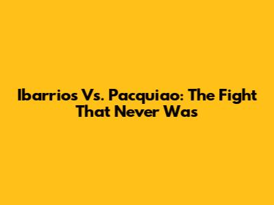 Ibarrios Vs. Pacquiao: The Fight That Never Was