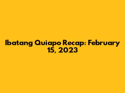 Ibatang Quiapo Recap: February 15, 2023
