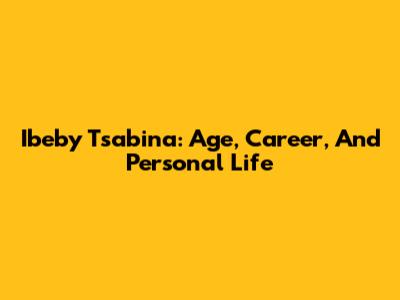Ibeby Tsabina: Age, Career, And Personal Life