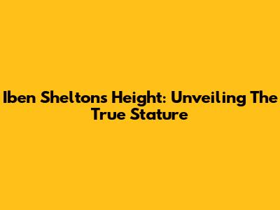 Iben Shelton's Height: Unveiling The True Stature