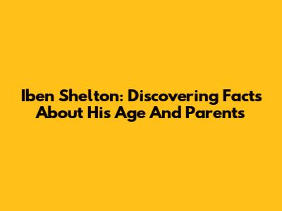 Iben Shelton: Discovering Facts About His Age And Parents