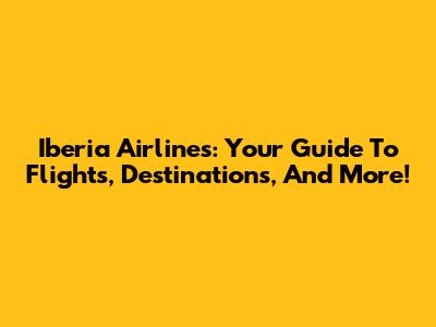 Iberia Airlines: Your Guide To Flights, Destinations, And More!