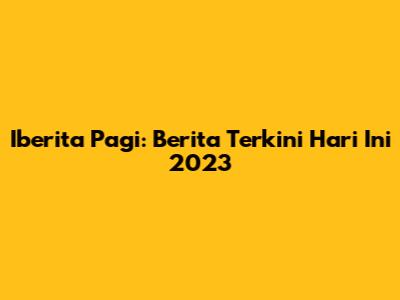 Iberita Pagi: Berita Terkini Hari Ini 2023