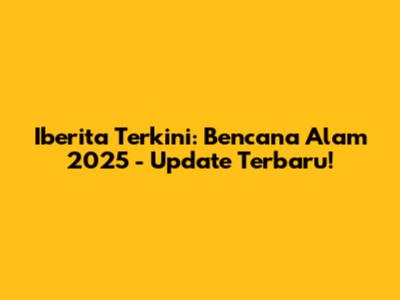 Iberita Terkini: Bencana Alam 2025 - Update Terbaru!