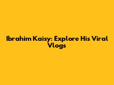 Ibrahim Kaisy: Explore His Viral Vlogs