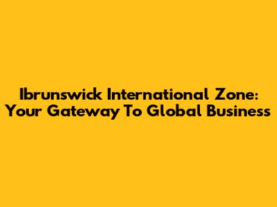 Ibrunswick International Zone: Your Gateway To Global Business