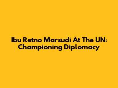 Ibu Retno Marsudi At The UN: Championing Diplomacy
