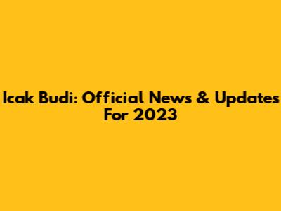 Icak Budi: Official News & Updates For 2023