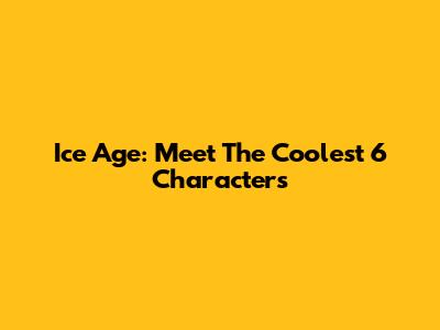 Ice Age: Meet The Coolest 6 Characters