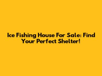 Ice Fishing House For Sale: Find Your Perfect Shelter!