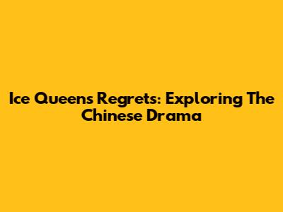 Ice Queens' Regrets: Exploring The Chinese Drama