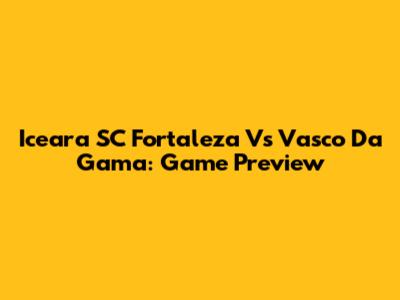Iceara SC Fortaleza Vs Vasco Da Gama: Game Preview
