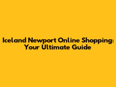 Iceland Newport Online Shopping: Your Ultimate Guide