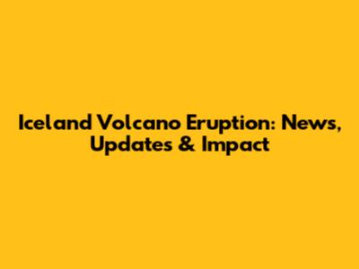 Iceland Volcano Eruption: News, Updates & Impact
