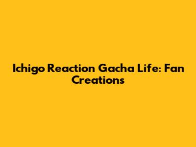 Ichigo Reaction Gacha Life: Fan Creations