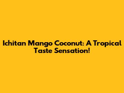 Ichitan Mango Coconut: A Tropical Taste Sensation!