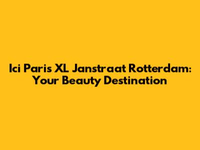 Ici Paris XL Janstraat Rotterdam: Your Beauty Destination