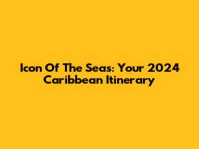 Icon Of The Seas: Your 2024 Caribbean Itinerary