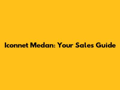 Iconnet Medan: Your Sales Guide