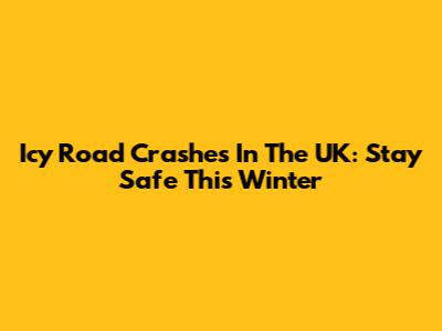Icy Road Crashes In The UK: Stay Safe This Winter