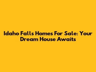 Idaho Falls Homes For Sale: Your Dream House Awaits