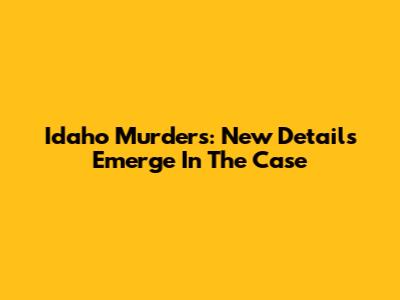 Idaho Murders: New Details Emerge In The Case