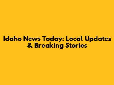 Idaho News Today: Local Updates & Breaking Stories
