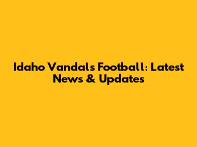 Idaho Vandals Football: Latest News & Updates
