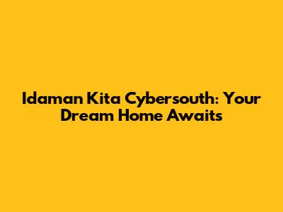 Idaman Kita Cybersouth: Your Dream Home Awaits