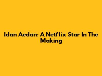 Idan Aedan: A Netflix Star In The Making