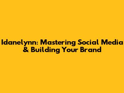 Idanelynn: Mastering Social Media & Building Your Brand