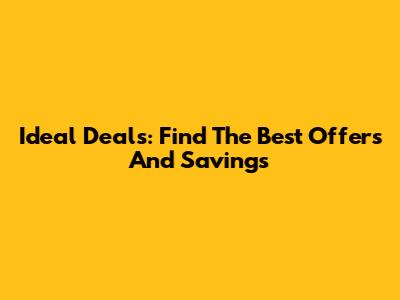 Ideal Deals: Find The Best Offers And Savings