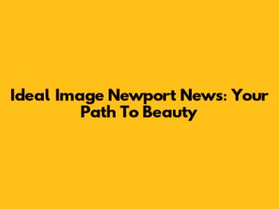 Ideal Image Newport News: Your Path To Beauty