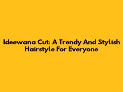 Ideewana Cut: A Trendy And Stylish Hairstyle For Everyone