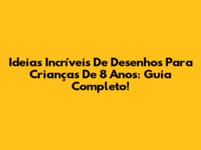 Ideias Incríveis De Desenhos Para Crianças De 8 Anos: Guia Completo!