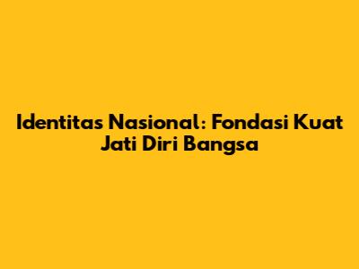 Identitas Nasional: Fondasi Kuat Jati Diri Bangsa