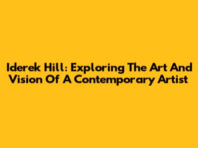 Iderek Hill: Exploring The Art And Vision Of A Contemporary Artist