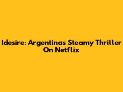 Idesire: Argentina's Steamy Thriller On Netflix