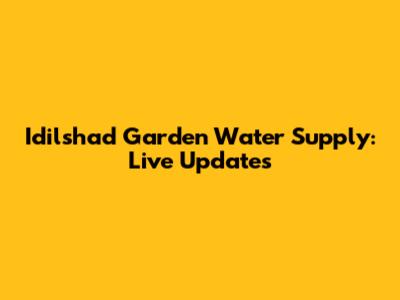 Idilshad Garden Water Supply: Live Updates
