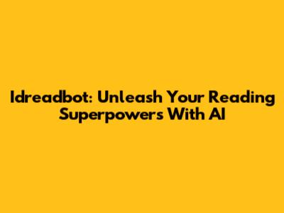 Idreadbot: Unleash Your Reading Superpowers With AI