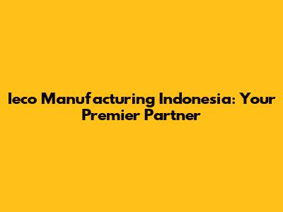 Ieco Manufacturing Indonesia: Your Premier Partner