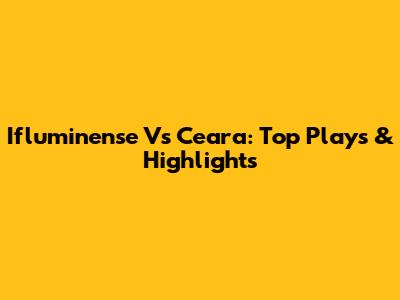 Ifluminense Vs Ceara: Top Plays & Highlights