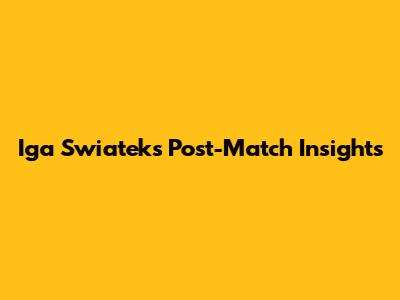 Iga Swiatek's Post-Match Insights