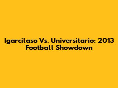 Igarcilaso Vs. Universitario: 2013 Football Showdown