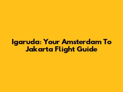 Igaruda: Your Amsterdam To Jakarta Flight Guide