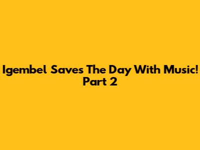 Igembel Saves The Day With Music! Part 2