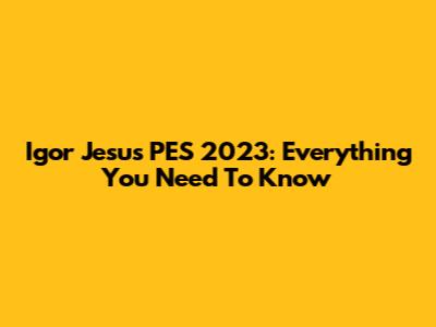 Igor Jesus PES 2023: Everything You Need To Know