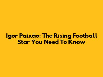 Igor Paixão: The Rising Football Star You Need To Know